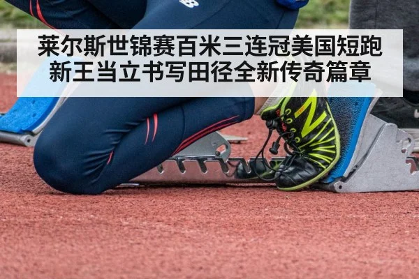 莱尔斯世锦赛百米三连冠美国短跑新王当立书写田径全新传奇篇章