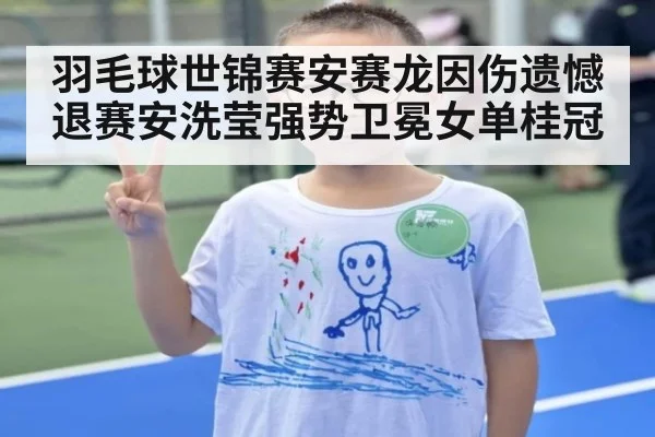 羽毛球世锦赛安赛龙因伤遗憾退赛安洗莹强势卫冕女单桂冠