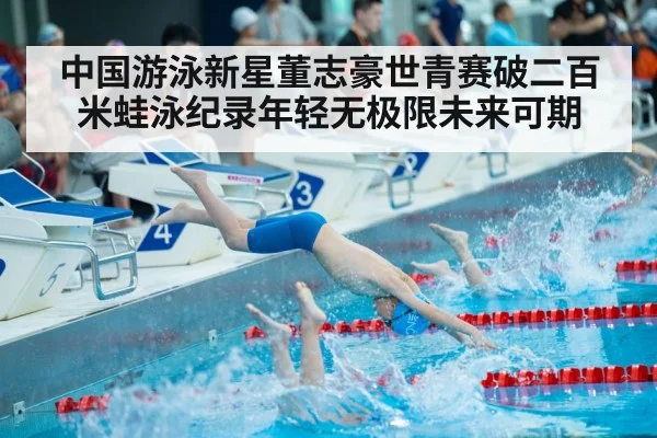 中国游泳新星董志豪世青赛破二百米蛙泳纪录年轻无极限未来可期
