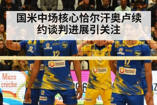 国米中场核心恰尔汗奥卢续约谈判进展引关注