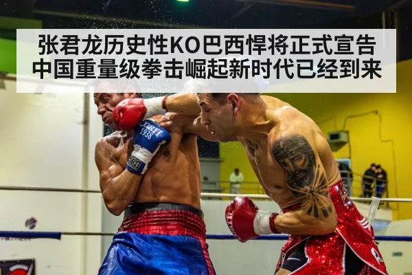 张君龙历史性KO巴西悍将正式宣告中国重量级拳击崛起新时代已经到来